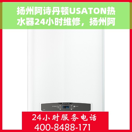 扬州阿诗丹顿USATON热水器24小时维修，扬州阿诗丹顿USATON热水器全天候专业维修服务