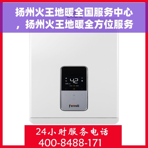 扬州火王地暖全国服务中心，扬州火王地暖全方位服务网络，全国售后中心竭诚为您服务