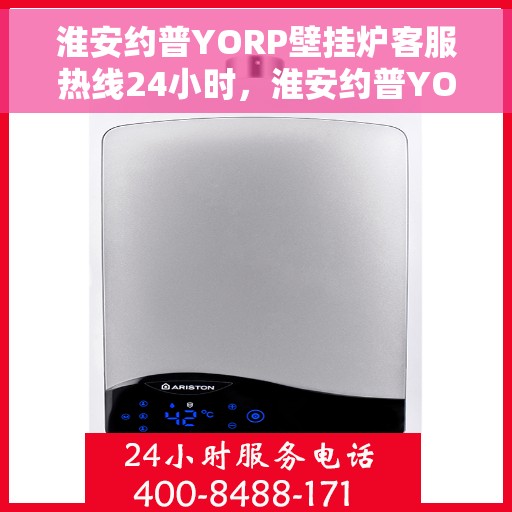 淮安约普YORP壁挂炉客服热线24小时，淮安约普YORP壁挂炉全天候客服热线，专业解答，温暖无忧