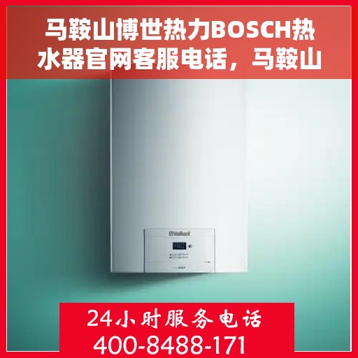 马鞍山博世热力BOSCH热水器官网客服电话，马鞍山博世热力BOSCH热水器官方客服热线及售后服务指南