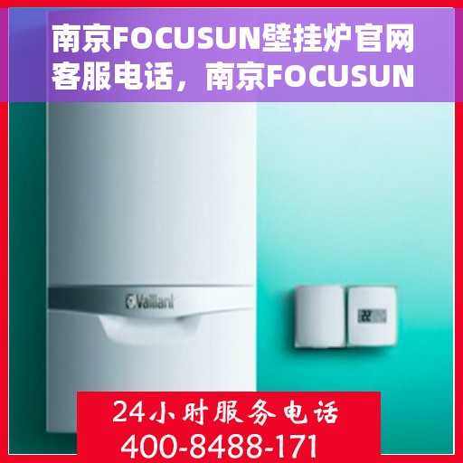 南京FOCUSUN壁挂炉官网客服电话，南京FOCUSUN壁挂炉官网客服热线电话，专业解答，贴心服务