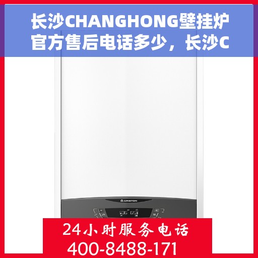 长沙CHANGHONG壁挂炉官方售后电话多少，长沙CHANGHONG壁挂炉售后电话及官方维修服务热线