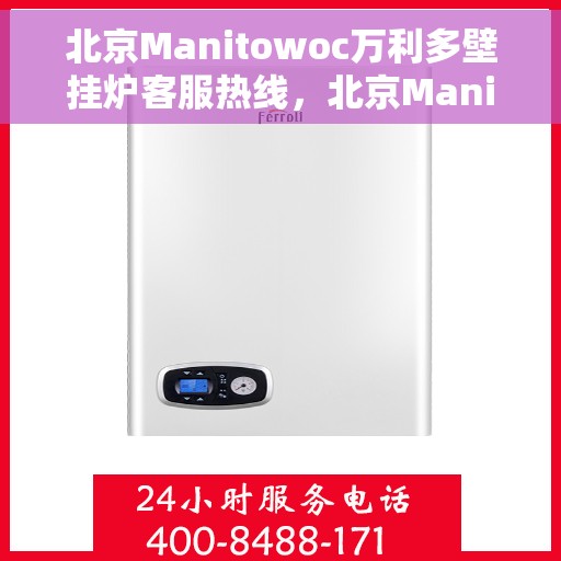 北京Manitowoc万利多壁挂炉客服热线，北京Manitowoc万利多壁挂炉客服热线，专业支持与解决方案一站式服务