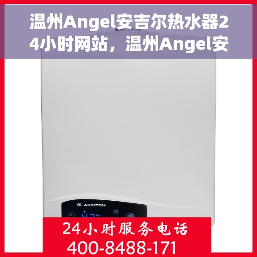 温州Angel安吉尔热水器24小时网站，温州Angel安吉尔热水器全天候在线服务网站