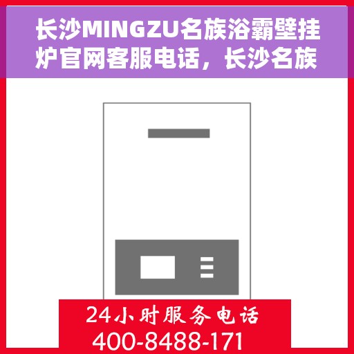 长沙MINGZU名族浴霸壁挂炉官网客服电话，长沙名族浴霸壁挂炉官网客服热线及售后支持指南