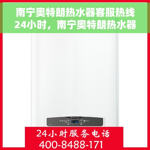 南宁奥特朗热水器客服热线24小时，南宁奥特朗热水器全天候客服热线支持