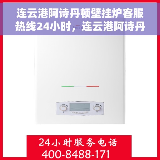 连云港阿诗丹顿壁挂炉客服热线24小时，连云港阿诗丹顿壁挂炉全天候客服热线支持