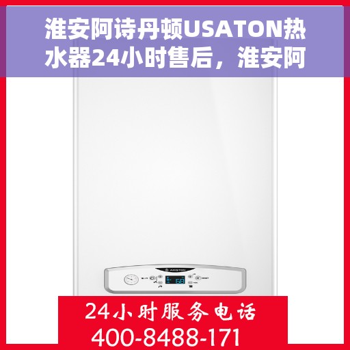 淮安阿诗丹顿USATON热水器24小时售后，淮安阿诗丹顿USATON热水器全天候售后服务支持