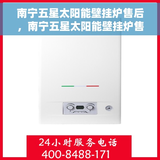 南宁五星太阳能壁挂炉售后，南宁五星太阳能壁挂炉售后服务解析