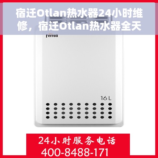 宿迁Otlan热水器24小时维修，宿迁Otlan热水器全天候专业维修服务