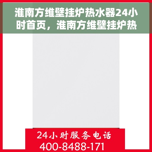 淮南方维壁挂炉热水器24小时首页，淮南方维壁挂炉热水器全天候服务，24小时首页速览