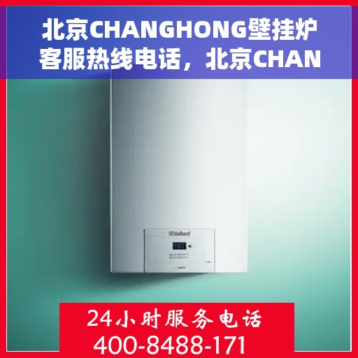 北京CHANGHONG壁挂炉客服热线电话，北京CHANGHONG壁挂炉客服热线全攻略，专业解答，贴心服务！