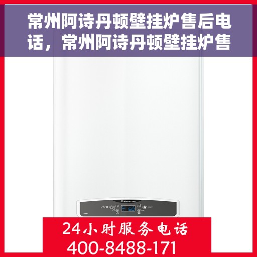 常州阿诗丹顿壁挂炉售后电话，常州阿诗丹顿壁挂炉售后服务热线及电话详解