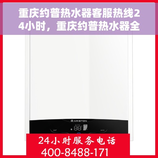 重庆约普热水器客服热线24小时，重庆约普热水器全天候客服热线，贴心服务不打烊