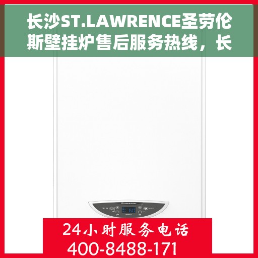 长沙ST.LAWRENCE圣劳伦斯壁挂炉售后服务热线，长沙ST.LAWRENCE圣劳伦斯壁挂炉售后服务热线详解，专业团队，贴心服务！