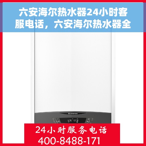 六安海尔热水器24小时客服电话，六安海尔热水器全天候客服热线，贴心服务随您召唤
