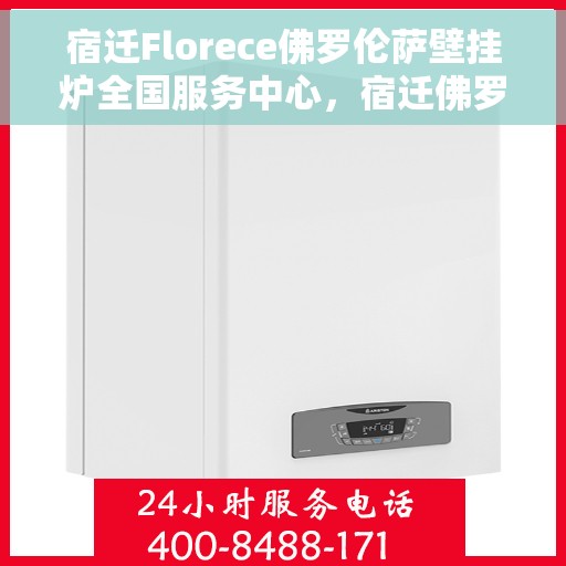 宿迁Florece佛罗伦萨壁挂炉全国服务中心，宿迁佛罗伦萨壁挂炉全国服务中心，专业售后与高效维修一体化