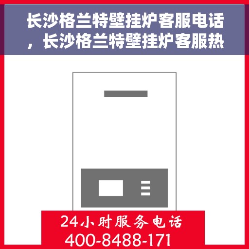 长沙格兰特壁挂炉客服电话，长沙格兰特壁挂炉客服热线及售后服务电话