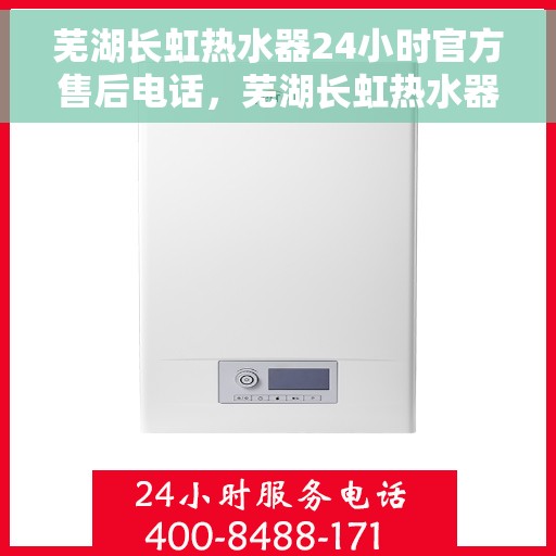 芜湖长虹热水器24小时官方售后电话，芜湖长虹热水器全天候官方售后热线，专业服务随时在线