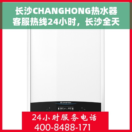 长沙CHANGHONG热水器客服热线24小时，长沙全天候CHANGHONG热水器客服热线支持