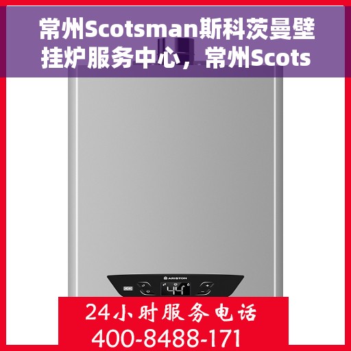 常州Scotsman斯科茨曼壁挂炉服务中心，常州Scotsman斯科茨曼壁挂炉专业服务中心