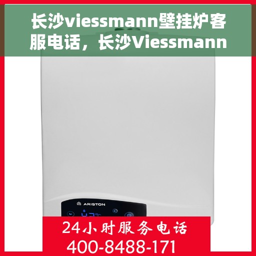 长沙viessmann壁挂炉客服电话，长沙Viessmann壁挂炉客服热线及售后支持服务指南