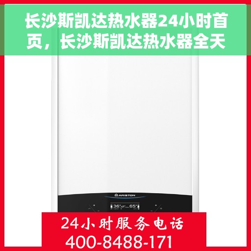 长沙斯凯达热水器24小时首页，长沙斯凯达热水器全天候服务，首页温暖您的生活