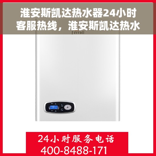 淮安斯凯达热水器24小时客服热线，淮安斯凯达热水器全天候客服热线，贴心服务不打烊