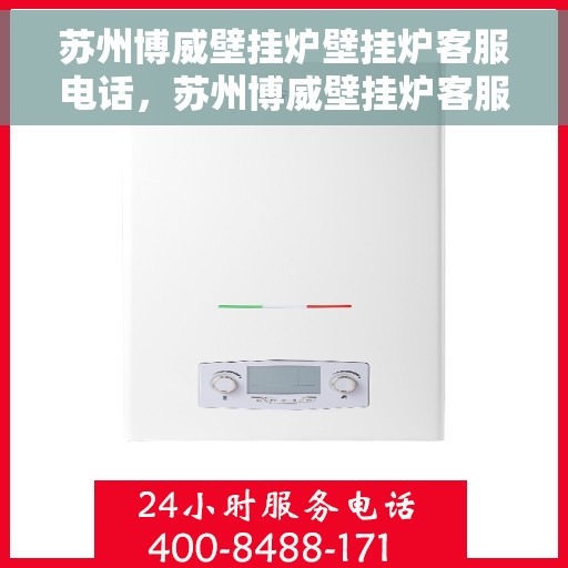 苏州博威壁挂炉壁挂炉客服电话，苏州博威壁挂炉客服热线及售后服务指南