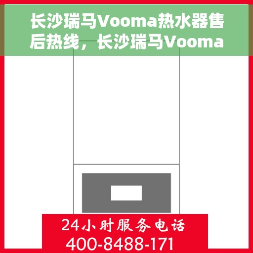 长沙瑞马Vooma热水器售后热线，长沙瑞马Vooma热水器售后服务热线及维修指南