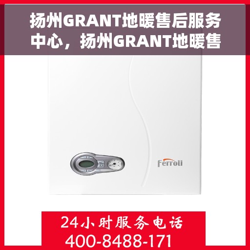 扬州GRANT地暖售后服务中心，扬州GRANT地暖售后服务中心，专业维修与服务的温暖之选