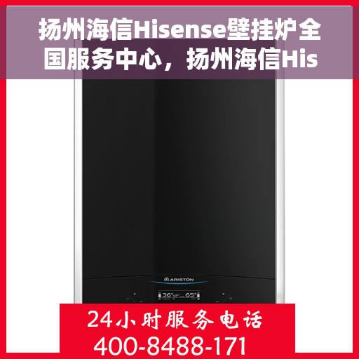 扬州海信Hisense壁挂炉全国服务中心，扬州海信Hisense壁挂炉全国服务中心，专业维修与一站式服务体验