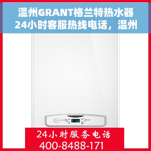 温州GRANT格兰特热水器24小时客服热线电话，温州GRANT格兰特热水器全天候客服热线电话服务解析