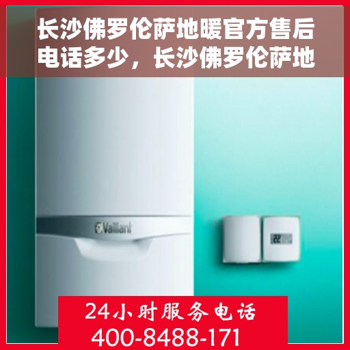 长沙佛罗伦萨地暖官方售后电话多少，长沙佛罗伦萨地暖官方售后电话查询指南