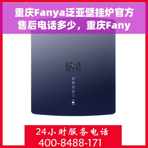 重庆Fanya泛亚壁挂炉官方售后电话多少，重庆Fanya泛亚壁挂炉售后服务电话查询指南