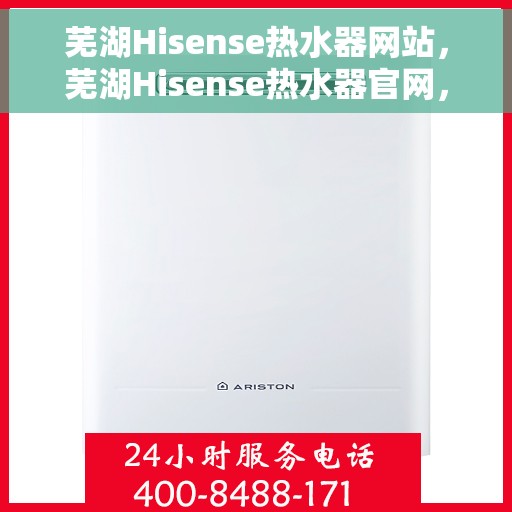 芜湖Hisense热水器网站，芜湖Hisense热水器官网，专业品质，智能生活的温暖之选