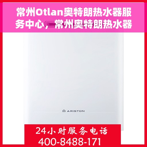 常州Otlan奥特朗热水器服务中心，常州奥特朗热水器服务中心，专业维修与优质服务并行