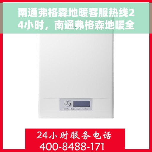 南通弗格森地暖客服热线24小时，南通弗格森地暖全天候客服热线，温暖连接，服务不打烊