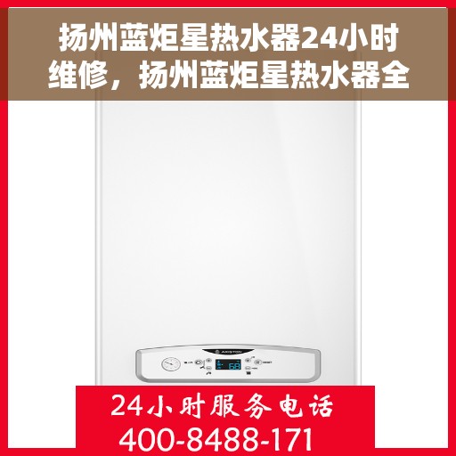 扬州蓝炬星热水器24小时维修，扬州蓝炬星热水器全天候专业维修服务