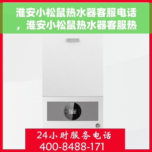 淮安小松鼠热水器客服电话，淮安小松鼠热水器客服热线及售后服务指南