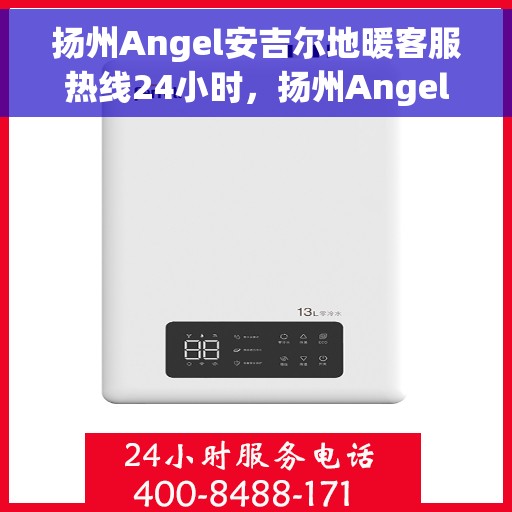 扬州Angel安吉尔地暖客服热线24小时，扬州Angel安吉尔地暖全天候客服热线，贴心温暖，24小时为您服务