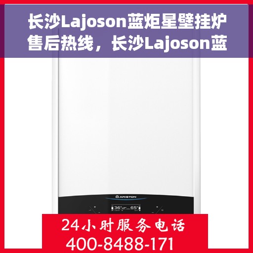 长沙Lajoson蓝炬星壁挂炉售后热线，长沙Lajoson蓝炬星壁挂炉售后服务热线，专业解决您的壁挂炉问题