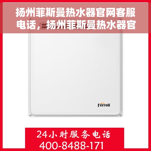 扬州菲斯曼热水器官网客服电话，扬州菲斯曼热水器官方客服热线及售后支持服务电话汇总