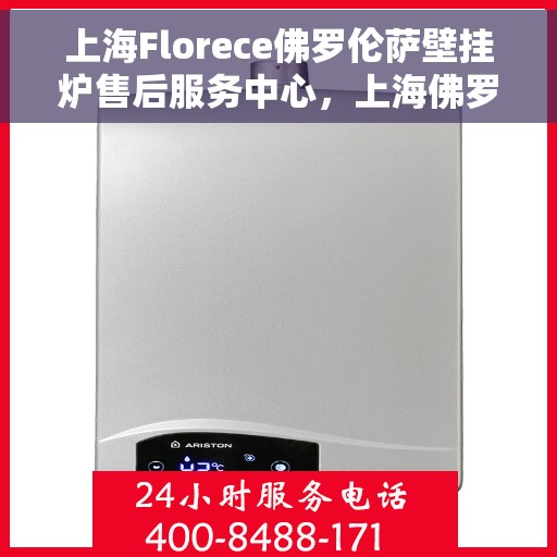 上海Florece佛罗伦萨壁挂炉售后服务中心，上海佛罗伦萨壁挂炉售后服务中心，专业维修与贴心服务