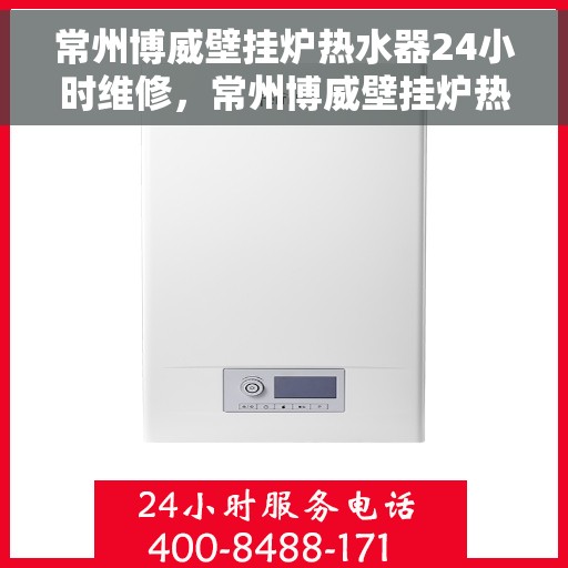 常州博威壁挂炉热水器24小时维修，常州博威壁挂炉热水器全天候专业维修服务