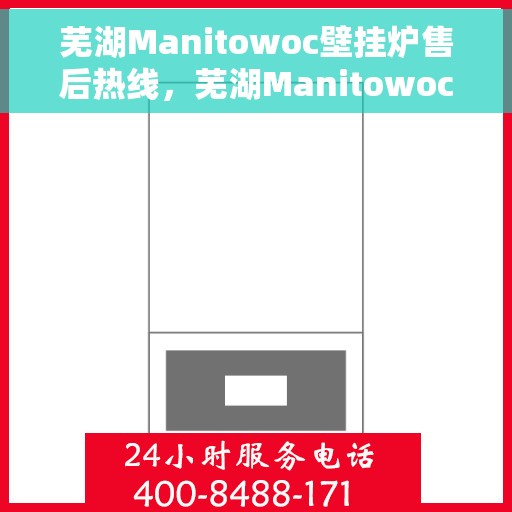 芜湖Manitowoc壁挂炉售后热线，芜湖Manitowoc壁挂炉售后服务热线及支持详情