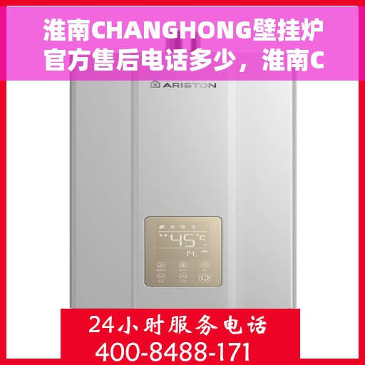 淮南CHANGHONG壁挂炉官方售后电话多少，淮南CHANGHONG壁挂炉售后电话及官方维修服务热线