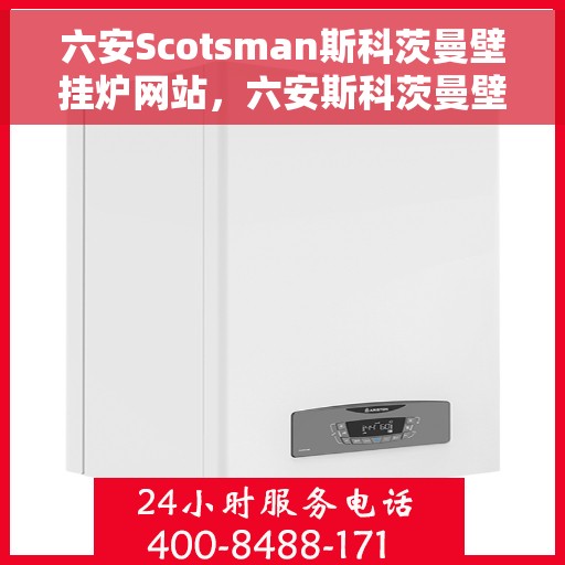 六安Scotsman斯科茨曼壁挂炉网站，六安斯科茨曼壁挂炉官网，专业品质，温暖您的家
