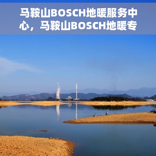 马鞍山BOSCH地暖服务中心，马鞍山BOSCH地暖专业服务中心，温暖之选