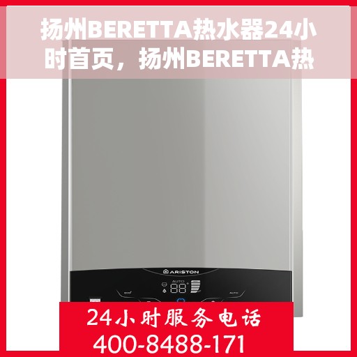 扬州BERETTA热水器24小时首页，扬州BERETTA热水器全天候服务，一键预约温暖瞬间到身边
